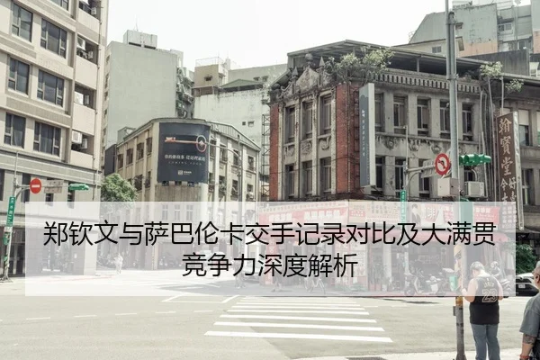 郑钦文与萨巴伦卡交手记录对比及大满贯竞争力深度解析